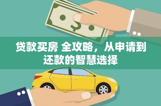 英德贷款买房 全攻略，从申请到还款的智慧选择