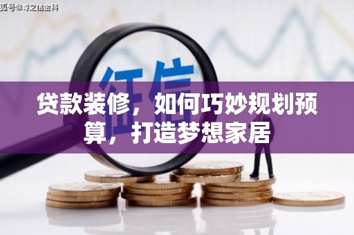 英德贷款装修，如何巧妙规划预算，打造梦想家居