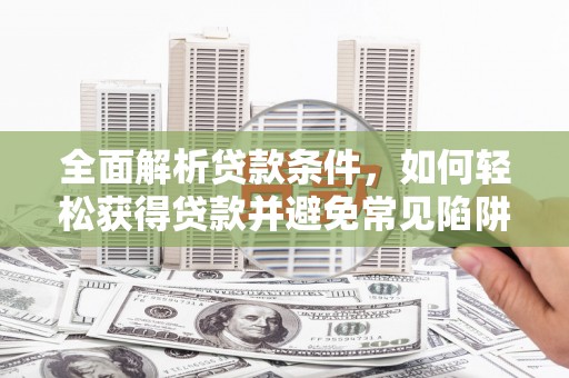 英德全面解析贷款条件，如何轻松获得贷款并避免常见陷阱
