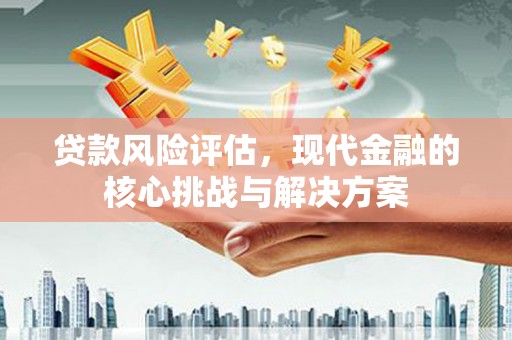 英德贷款风险评估，现代金融的核心挑战与解决方案
