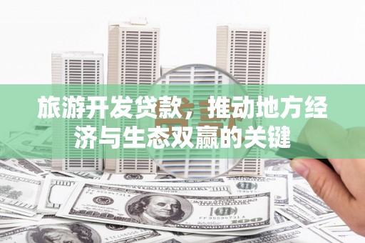 英德旅游开发贷款，推动地方经济与生态双赢的关键
