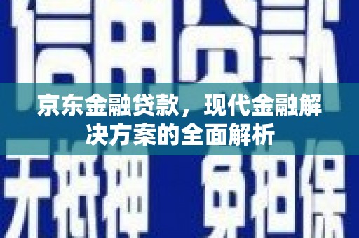 英德京东金融贷款，现代金融解决方案的全面解析