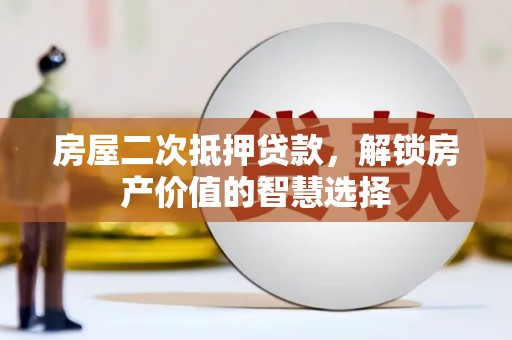 英德房屋二次抵押贷款，解锁房产价值的智慧选择