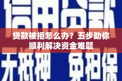 英德贷款被拒怎么办？五步助你顺利解决资金难题