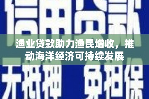 英德渔业贷款助力渔民增收，推动海洋经济可持续发展