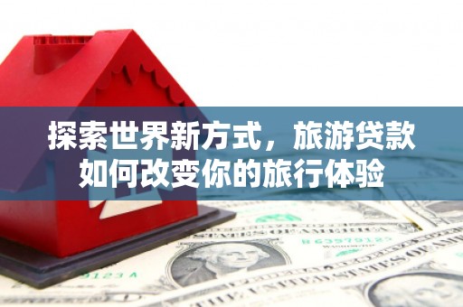 英德探索世界新方式，旅游贷款如何改变你的旅行体验
