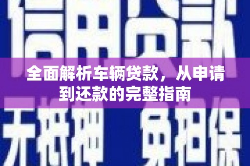 英德全面解析车辆贷款，从申请到还款的完整指南