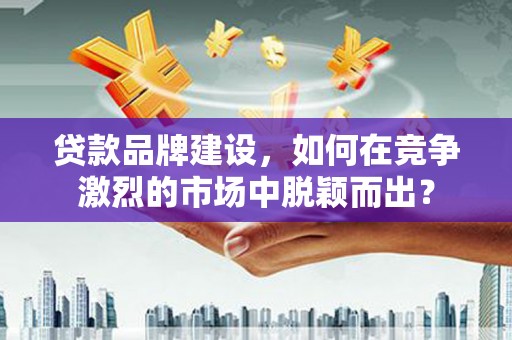 英德贷款品牌建设，如何在竞争激烈的市场中脱颖而出？