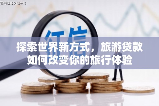 英德探索世界新方式，旅游贷款如何改变你的旅行体验