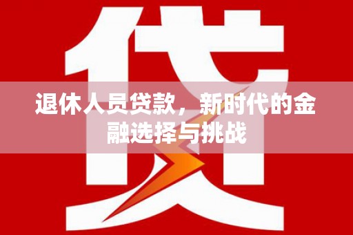 英德退休人员贷款，新时代的金融选择与挑战