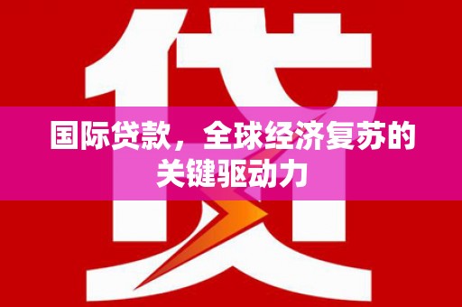 英德国际贷款，全球经济复苏的关键驱动力