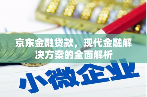 英德京东金融贷款，现代金融解决方案的全面解析