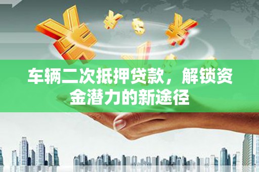 英德车辆二次抵押贷款，解锁资金潜力的新途径
