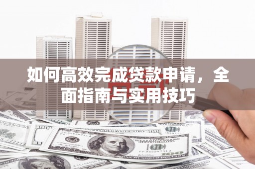 英德如何高效完成贷款申请，全面指南与实用技巧