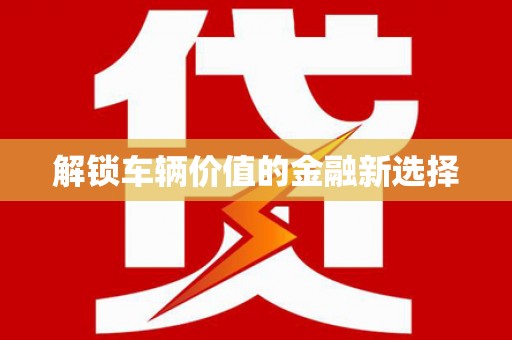 英德解锁车辆价值的金融新选择