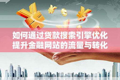 英德如何通过贷款搜索引擎优化提升金融网站的流量与转化率
