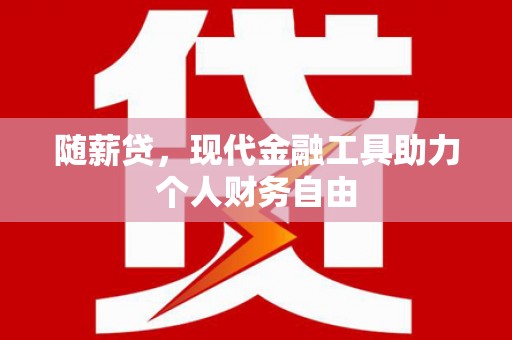 英德随薪贷，现代金融工具助力个人财务自由