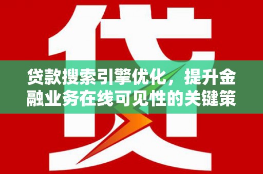 英德贷款搜索引擎优化，提升金融业务在线可见性的关键策略