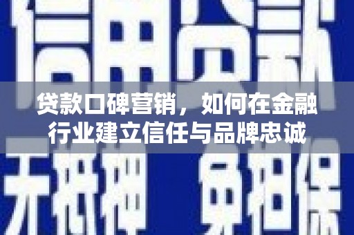 英德贷款口碑营销，如何在金融行业建立信任与品牌忠诚