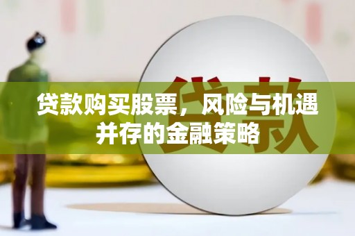 英德贷款购买股票，风险与机遇并存的金融策略