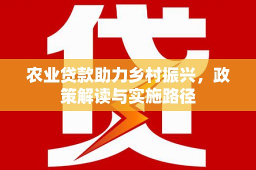 英德农业贷款助力乡村振兴，政策解读与实施路径