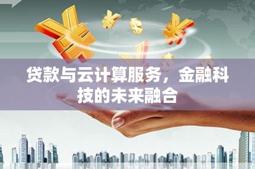 英德贷款与云计算服务，金融科技的未来融合