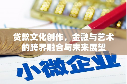 英德贷款文化创作，金融与艺术的跨界融合与未来展望