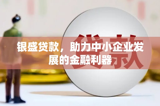 英德银盛贷款，助力中小企业发展的金融利器
