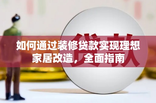 英德如何通过装修贷款实现理想家居改造，全面指南