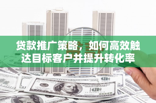 英德贷款推广策略，如何高效触达目标客户并提升转化率