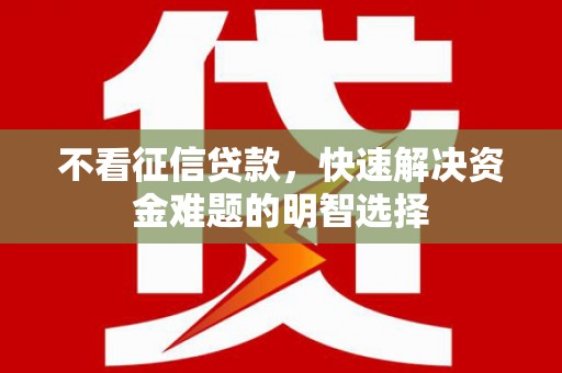 英德不看征信贷款，快速解决资金难题的明智选择