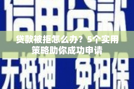 英德贷款被拒怎么办？5个实用策略助你成功申请