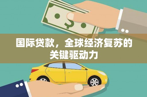 英德国际贷款，全球经济复苏的关键驱动力