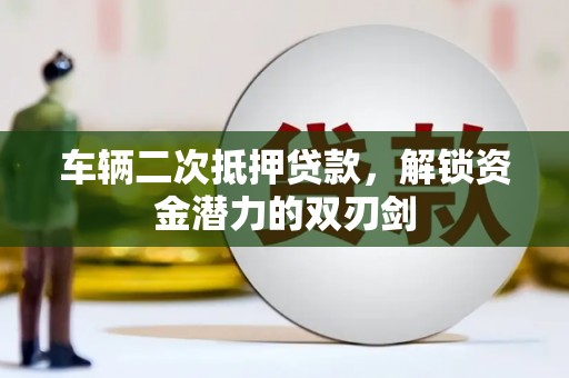 英德车辆二次抵押贷款，解锁资金潜力的双刃剑