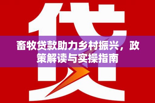 英德畜牧贷款助力乡村振兴，政策解读与实操指南