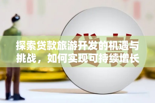 英德探索贷款旅游开发的机遇与挑战，如何实现可持续增长
