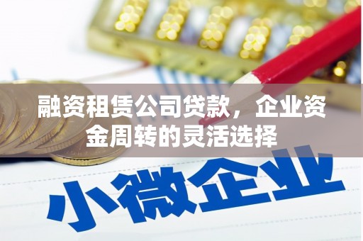 英德融资租赁公司贷款，企业资金周转的灵活选择