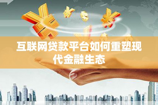 英德互联网贷款平台如何重塑现代金融生态