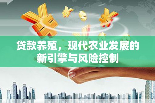 英德贷款养殖，现代农业发展的新引擎与风险控制