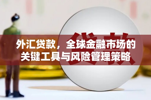 英德外汇贷款，全球金融市场的关键工具与风险管理策略