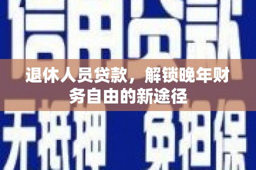 英德退休人员贷款，解锁晚年财务自由的新途径