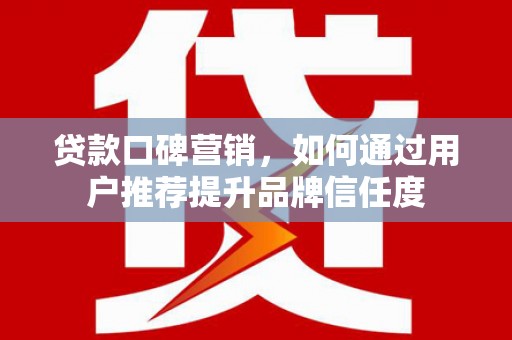 英德贷款口碑营销，如何通过用户推荐提升品牌信任度