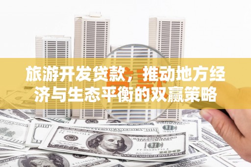 英德旅游开发贷款，推动地方经济与生态平衡的双赢策略