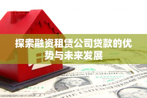 英德探索融资租赁公司贷款的优势与未来发展