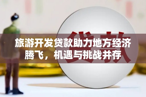英德旅游开发贷款助力地方经济腾飞，机遇与挑战并存