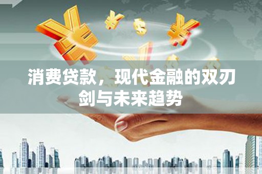 英德消费贷款，现代金融的双刃剑与未来趋势