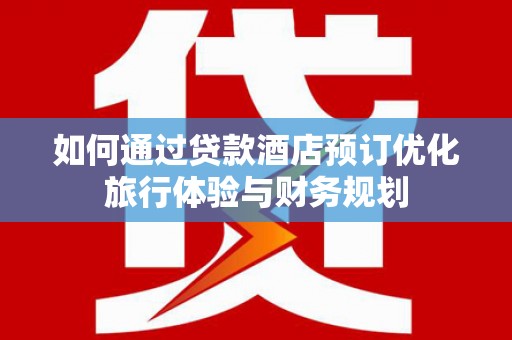 英德如何通过贷款酒店预订优化旅行体验与财务规划