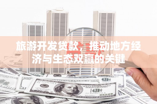 英德旅游开发贷款，推动地方经济与生态双赢的关键
