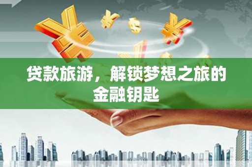 英德贷款旅游，解锁梦想之旅的金融钥匙