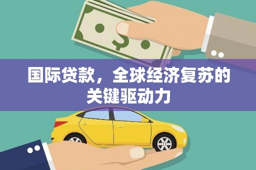 英德国际贷款，全球经济复苏的关键驱动力